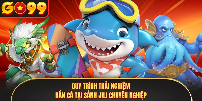 Quy trình trải nghiệm bắn cá tại sảnh Jili chuyên nghiệp